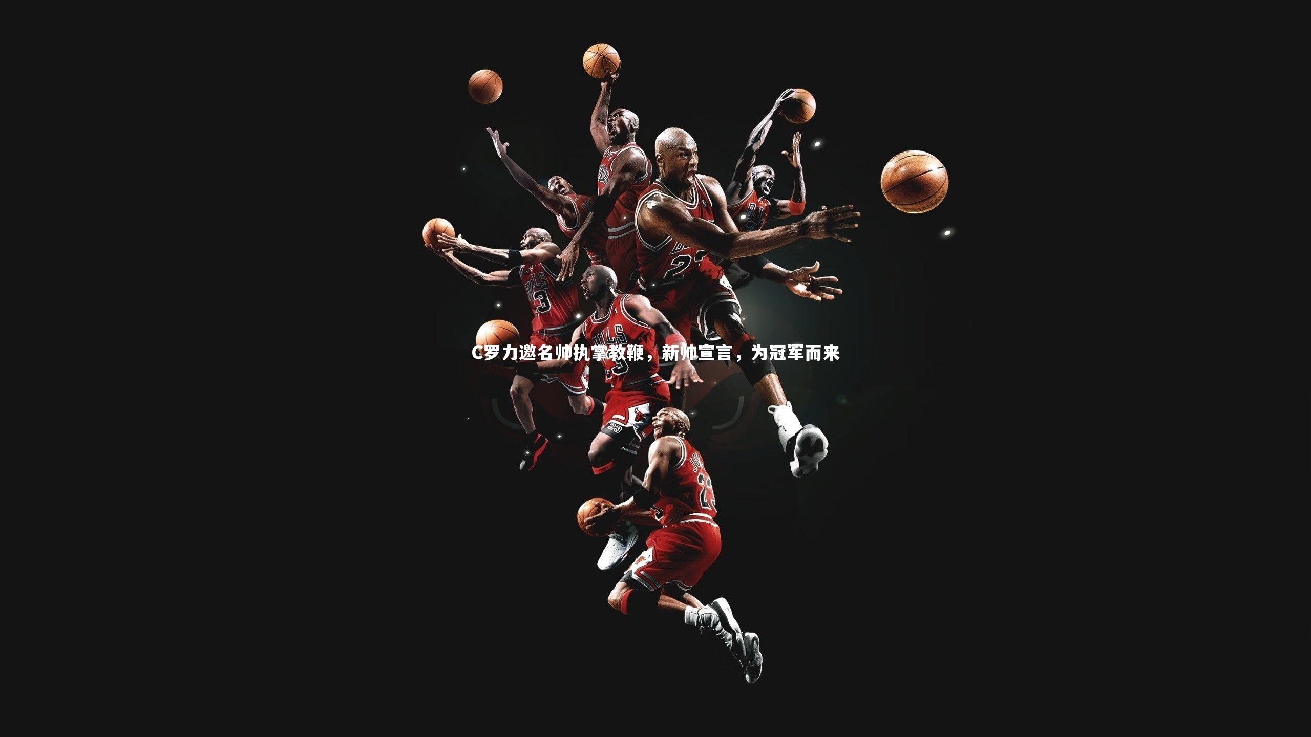 【开云体育下载】C罗力邀名帅执掌教鞭，新帅宣言，为冠军而来