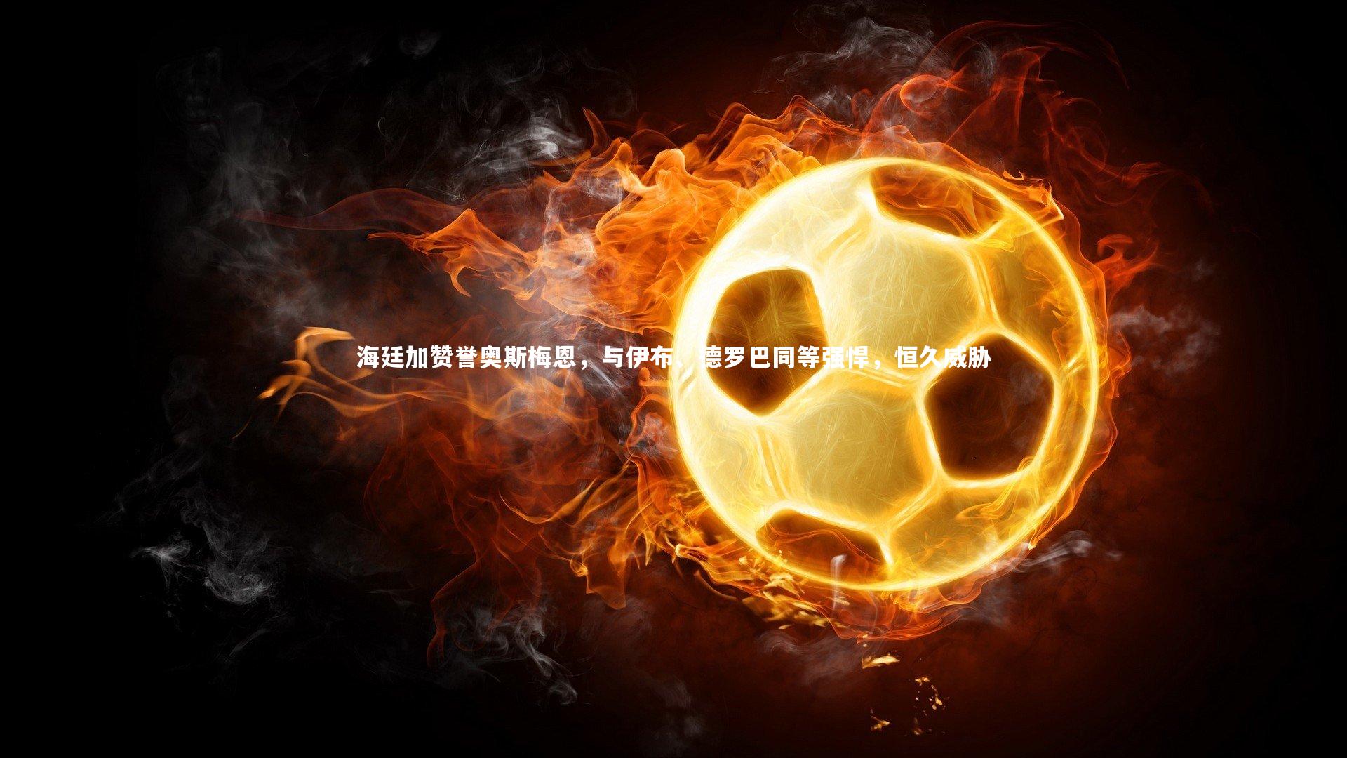 海廷加赞誉奥斯梅恩，与伊布、德罗巴同等强悍，恒久威胁