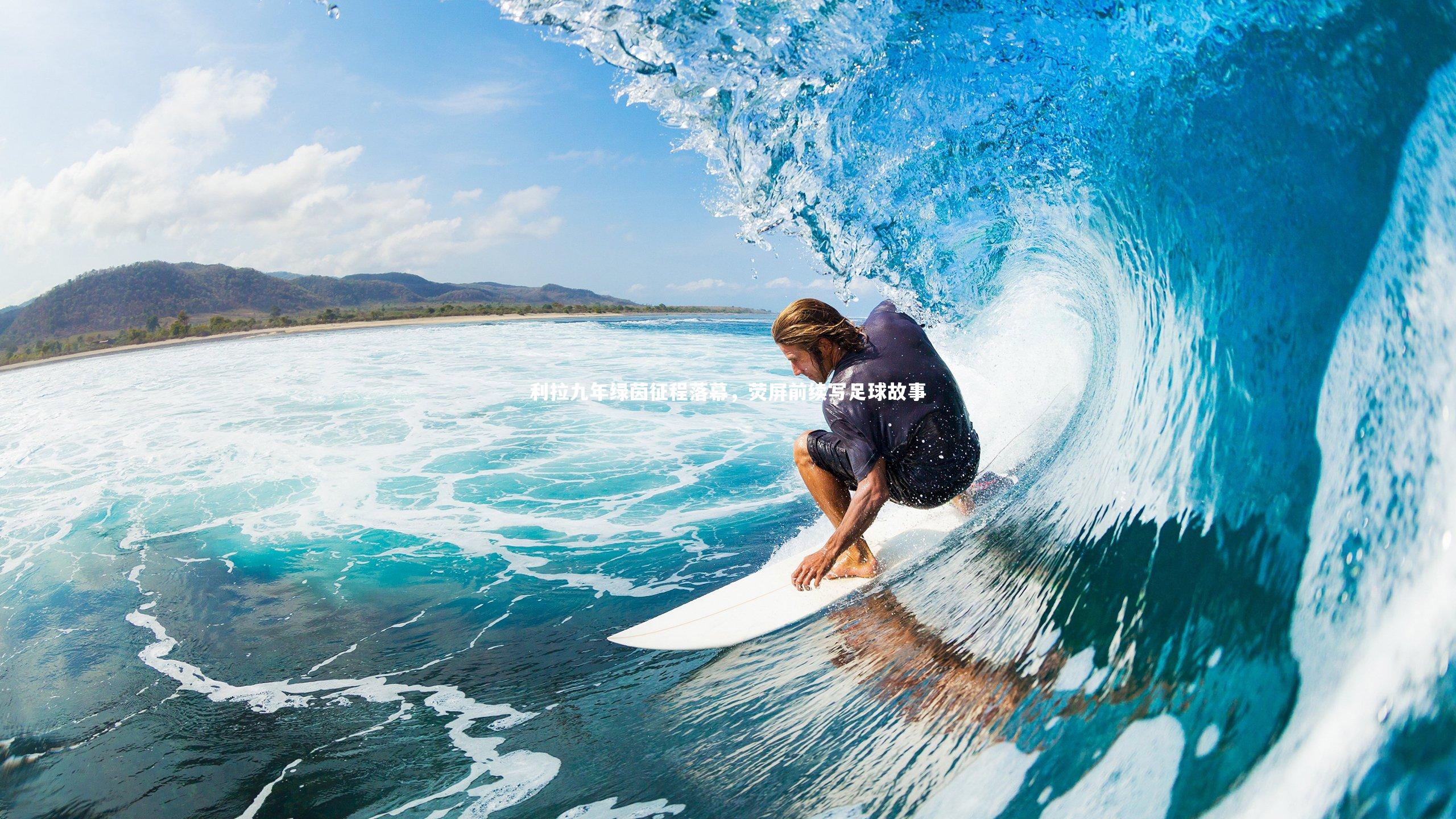 利拉九年绿茵征程落幕，荧屏前续写足球故事