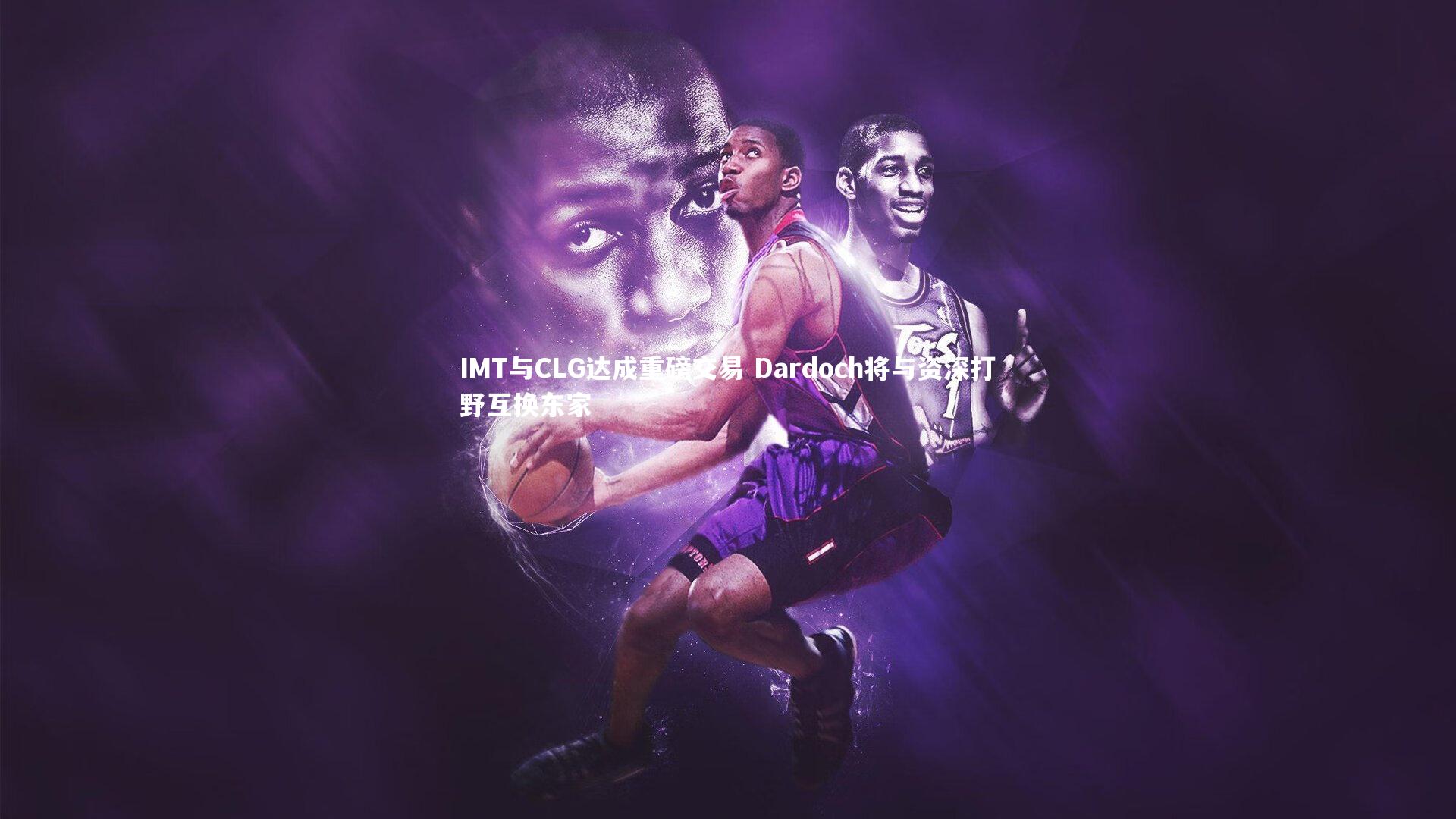开云体育下载-IMT与CLG达成重磅交易 Dardoch将与资深打野互换东家