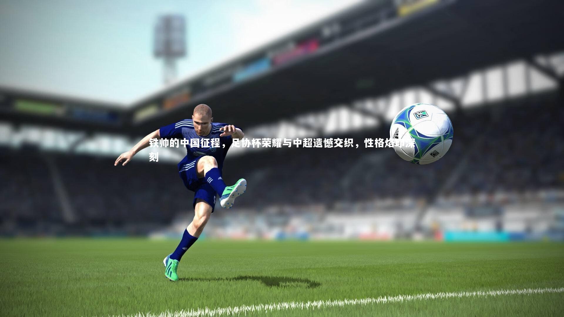铁帅的中国征程，足协杯荣耀与中超遗憾交织，性格烙印深刻
